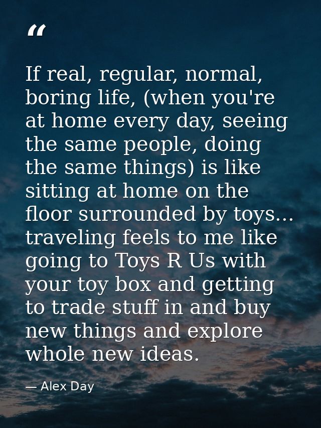 If real, regular, normal, boring life, (when you're at home every day, seeing the same people, doing the same things) is — Alex Day