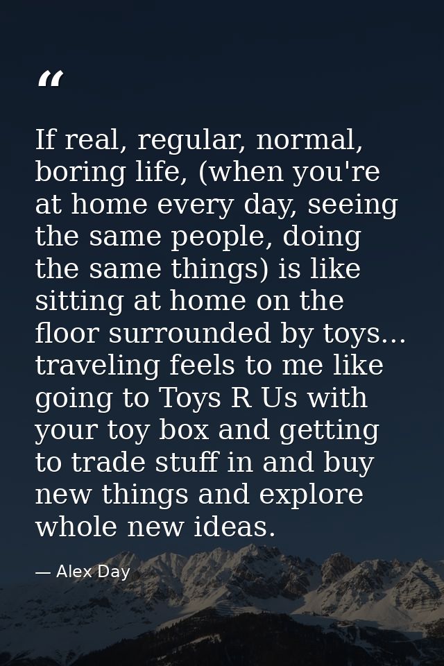 If real, regular, normal, boring life, (when you're at home every day, seeing the same people, doing the same things) is — Alex Day