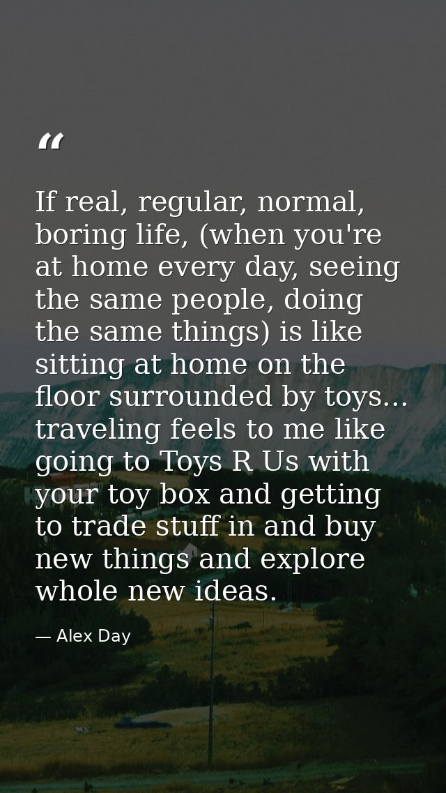If real, regular, normal, boring life, (when you're at home every day, seeing the same people, doing the same things) is — Alex Day