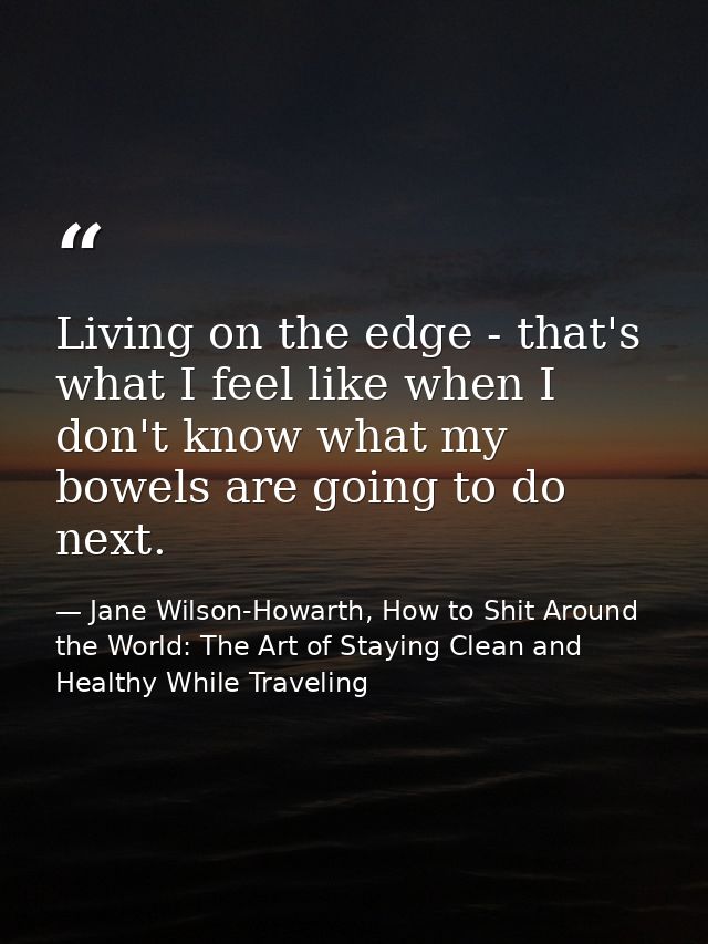 Living on the edge - that's what I feel like when I don't know what my bowels are going to do next. — Jane Wilson-Howarth, How to Shit Around the World: The Art of Staying Clean and Healthy While Traveling