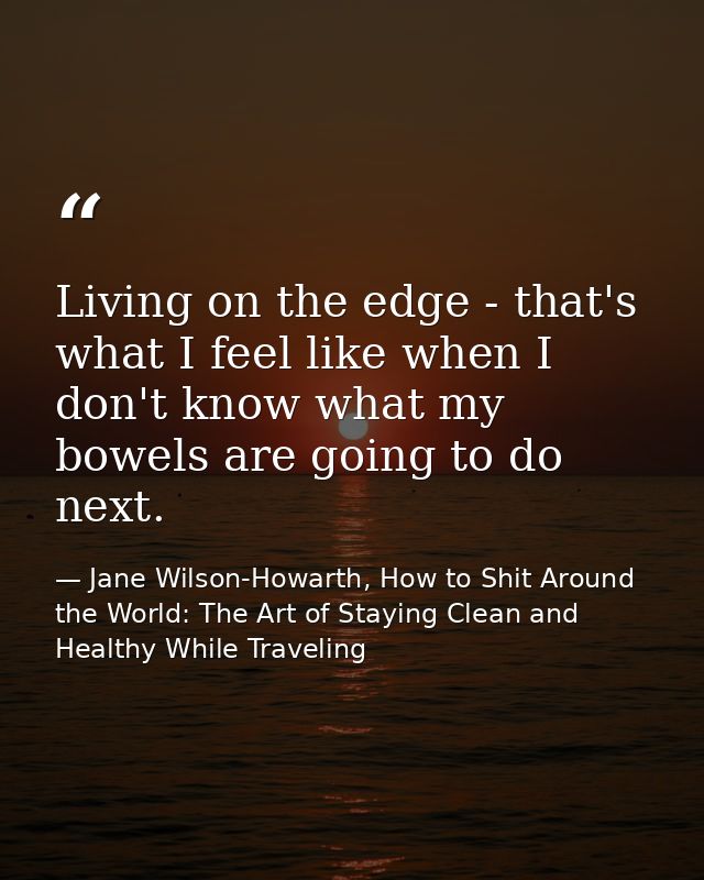 Living on the edge - that's what I feel like when I don't know what my bowels are going to do next. — Jane Wilson-Howarth, How to Shit Around the World: The Art of Staying Clean and Healthy While Traveling