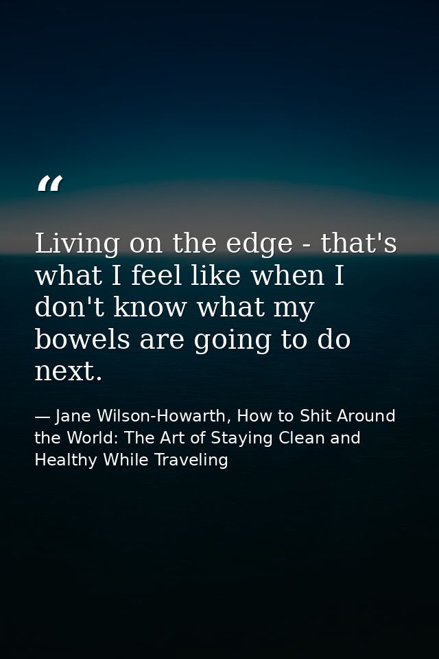 Living on the edge - that's what I feel like when I don't know what my bowels are going to do next. — Jane Wilson-Howarth, How to Shit Around the World: The Art of Staying Clean and Healthy While Traveling