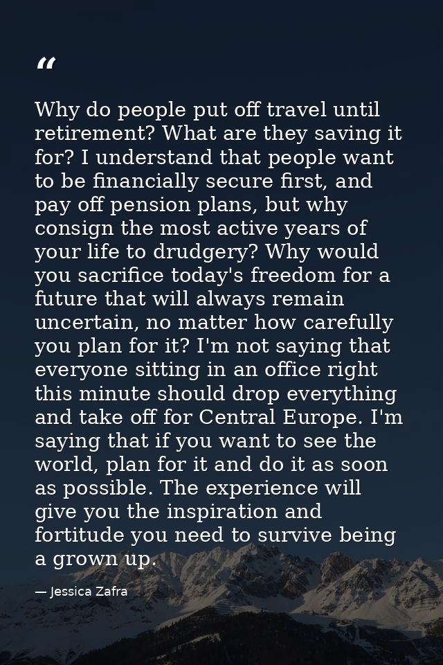 Why do people put off travel until retirement? What are they saving it for? I understand that people want to be financia — Jessica Zafra