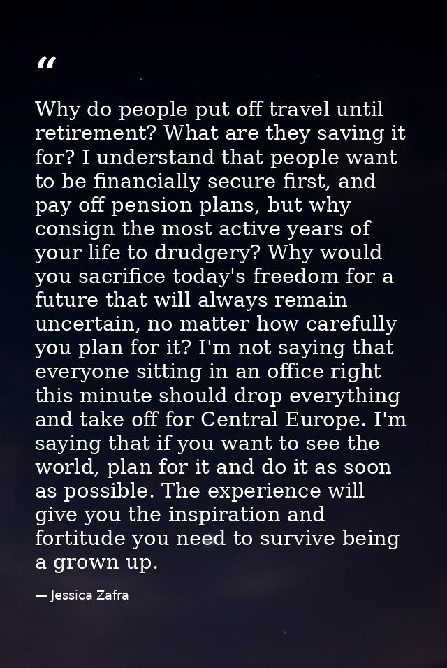 Why do people put off travel until retirement? What are they saving it for? I understand that people want to be financia — Jessica Zafra