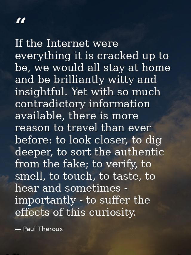 If the Internet were everything it is cracked up to be, we would all stay at home and be brilliantly witty and insightfu — Paul Theroux