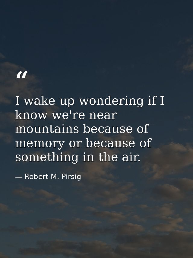 I wake up wondering if I know we're near mountains because of memory or because of something in the air. — Robert M. Pirsig