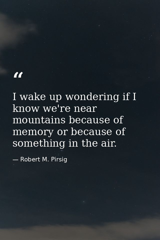 I wake up wondering if I know we're near mountains because of memory or because of something in the air. — Robert M. Pirsig