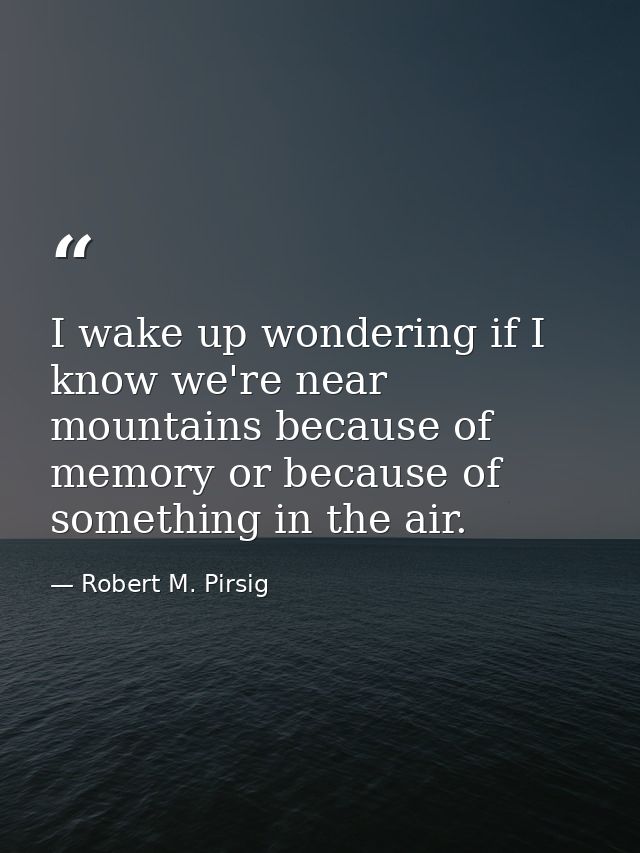 I wake up wondering if I know we're near mountains because of memory or because of something in the air. — Robert M. Pirsig