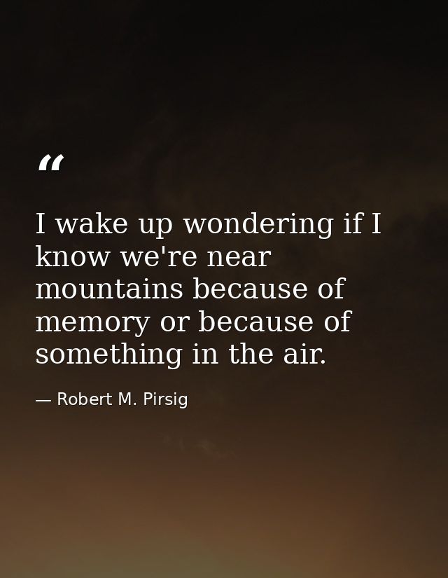 I wake up wondering if I know we're near mountains because of memory or because of something in the air. — Robert M. Pirsig