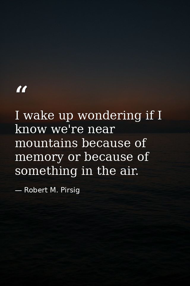 I wake up wondering if I know we're near mountains because of memory or because of something in the air. — Robert M. Pirsig