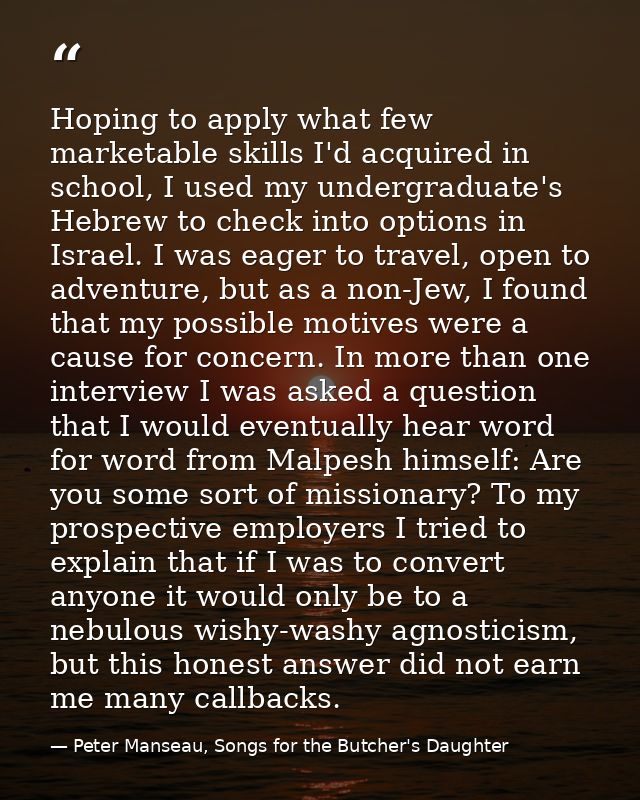 Hoping to apply what few marketable skills I'd acquired in school, I used my undergraduate's Hebrew to check into option — Peter Manseau, Songs for the Butcher's Daughter