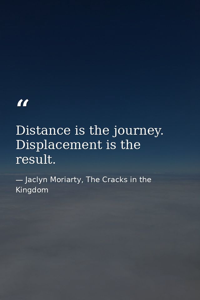 Distance is the journey. Displacement is the result. — Jaclyn Moriarty, The Cracks in the Kingdom