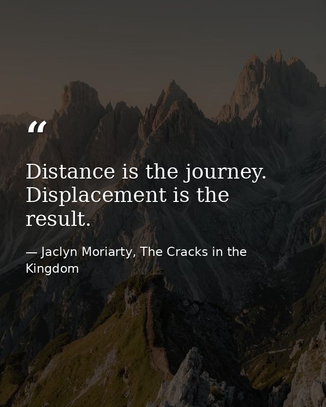 Distance is the journey. Displacement is the result. — Jaclyn Moriarty, The Cracks in the Kingdom