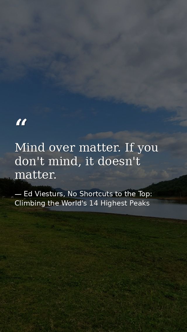 Mind over matter. If you don't mind, it doesn't matter. — Ed Viesturs, No Shortcuts to the Top: Climbing the World's 14 Highest Peaks