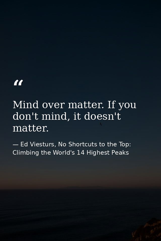 Mind over matter. If you don't mind, it doesn't matter. — Ed Viesturs, No Shortcuts to the Top: Climbing the World's 14 Highest Peaks