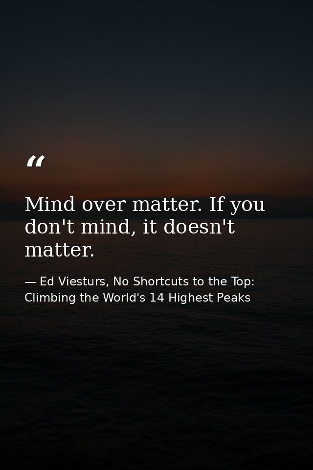 Mind over matter. If you don't mind, it doesn't matter. — Ed Viesturs, No Shortcuts to the Top: Climbing the World's 14 Highest Peaks