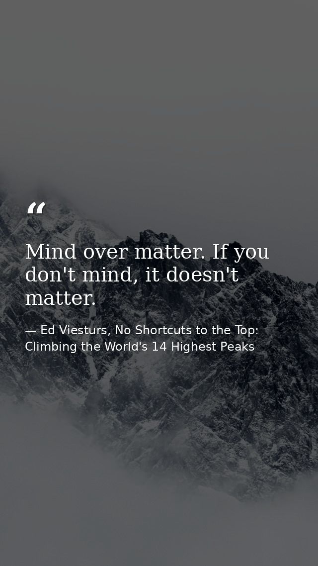 Mind over matter. If you don't mind, it doesn't matter. — Ed Viesturs, No Shortcuts to the Top: Climbing the World's 14 Highest Peaks