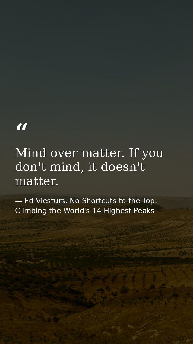 Mind over matter. If you don't mind, it doesn't matter. — Ed Viesturs, No Shortcuts to the Top: Climbing the World's 14 Highest Peaks