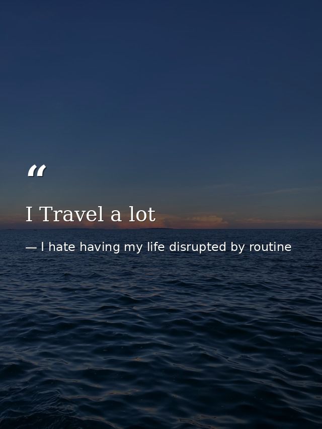 I Travel a lot — I hate having my life disrupted by routine