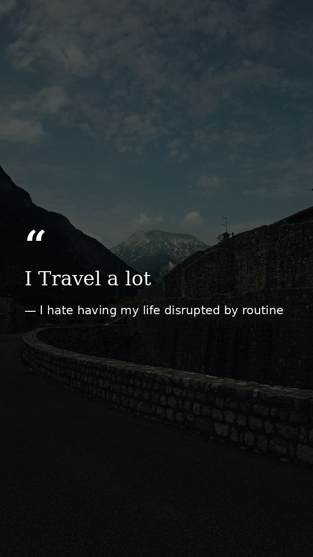 I Travel a lot — I hate having my life disrupted by routine
