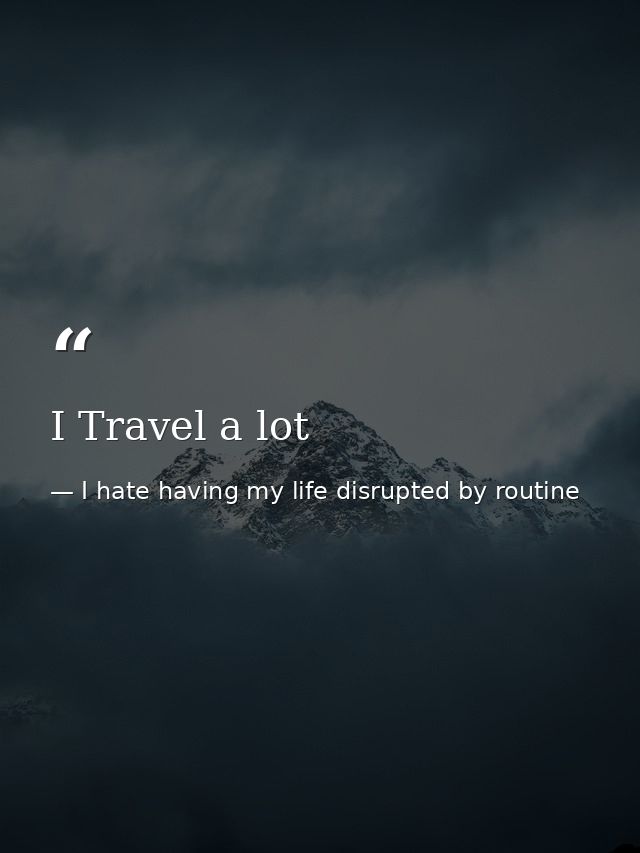 I Travel a lot — I hate having my life disrupted by routine