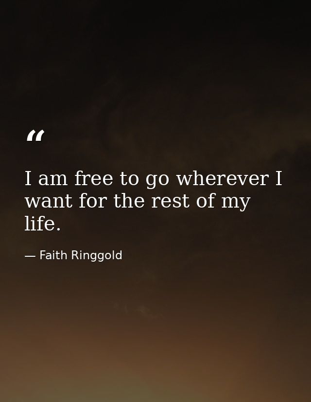 I am free to go wherever I want for the rest of my life. — Faith Ringgold