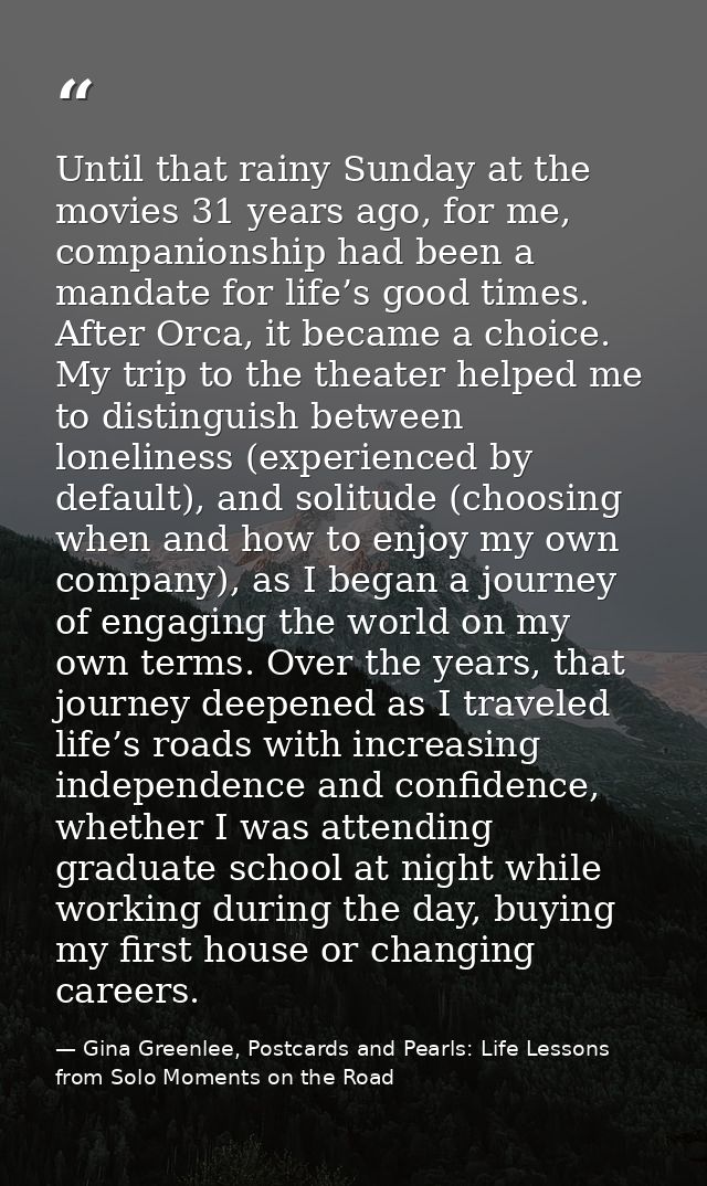 Until that rainy Sunday at the movies 31 years ago, for me, companionship had been a mandate for life’s good times. Afte — Gina Greenlee, Postcards and Pearls: Life Lessons from Solo Moments on the Road