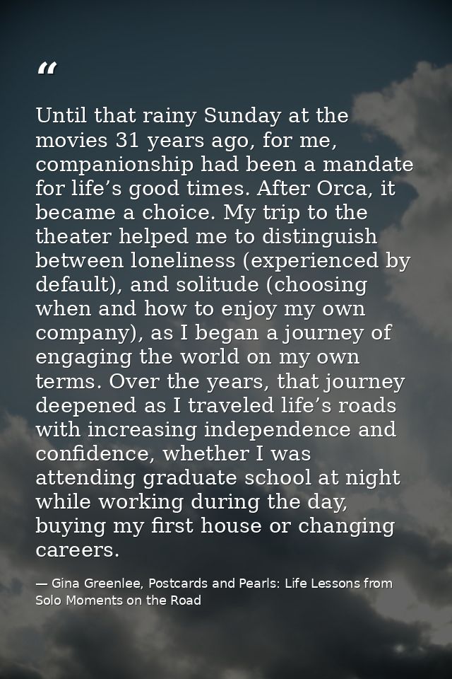 Until that rainy Sunday at the movies 31 years ago, for me, companionship had been a mandate for life’s good times. Afte — Gina Greenlee, Postcards and Pearls: Life Lessons from Solo Moments on the Road