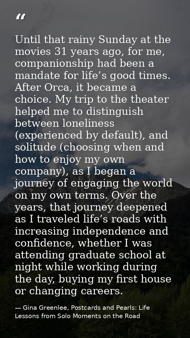 Until that rainy Sunday at the movies 31 years ago, for me, companionship had been a mandate for life’s good times. Afte — Gina Greenlee, Postcards and Pearls: Life Lessons from Solo Moments on the Road