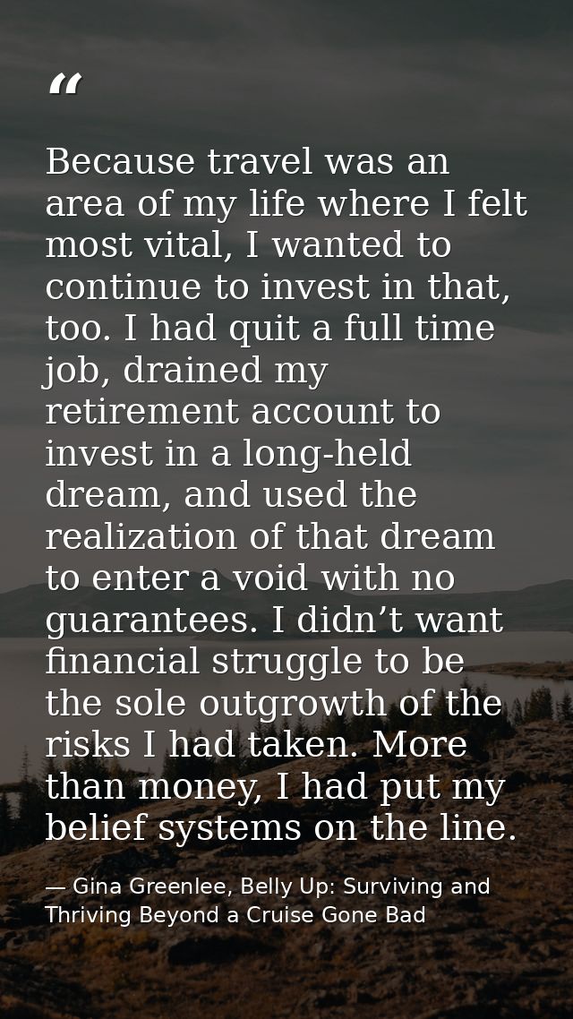 Because travel was an area of my life where I felt most vital, I wanted to continue to invest in that, too. I had quit a — Gina Greenlee, Belly Up: Surviving and Thriving Beyond a Cruise Gone Bad