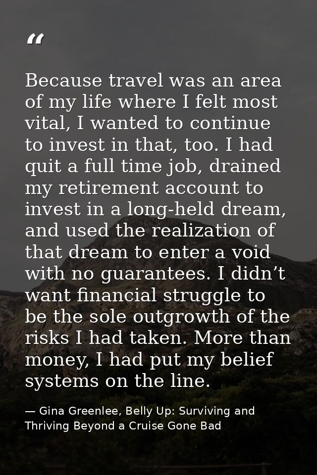 Because travel was an area of my life where I felt most vital, I wanted to continue to invest in that, too. I had quit a — Gina Greenlee, Belly Up: Surviving and Thriving Beyond a Cruise Gone Bad