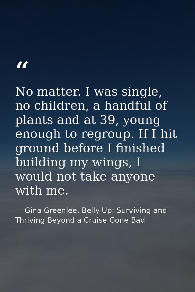 No matter. I was single, no children, a handful of plants and at 39, young enough to regroup. If I hit ground before I f — Gina Greenlee, Belly Up: Surviving and Thriving Beyond a Cruise Gone Bad