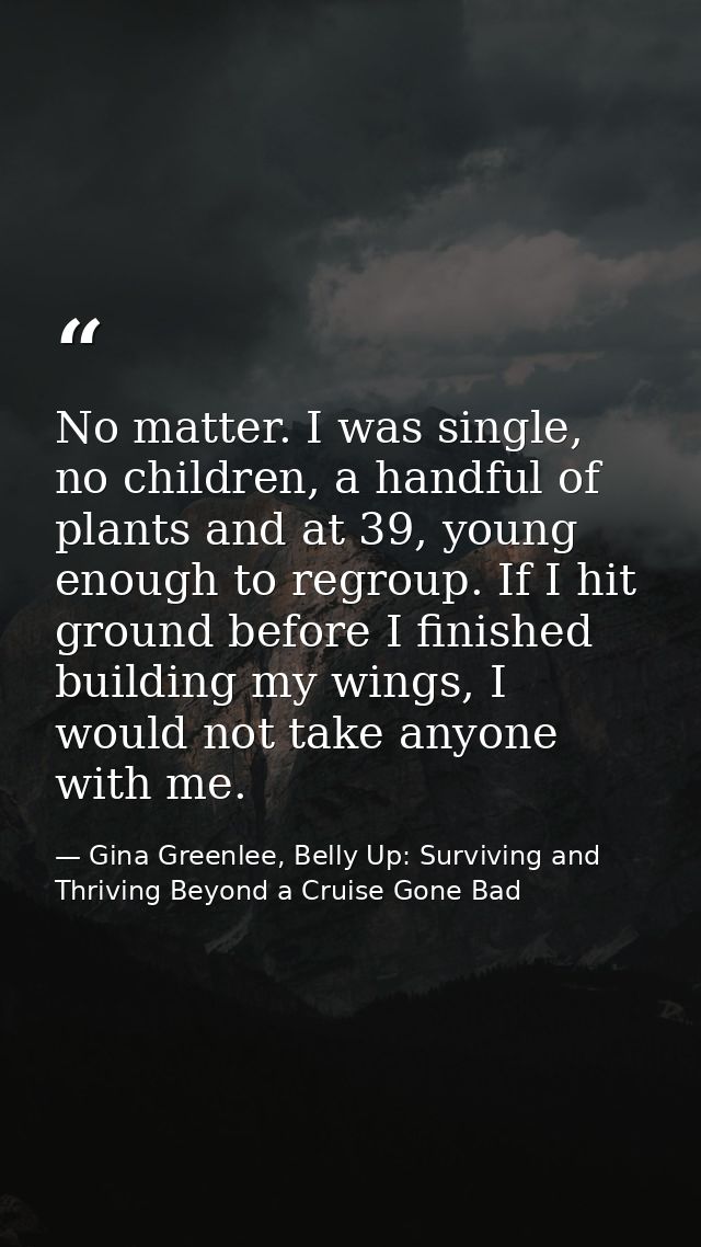 No matter. I was single, no children, a handful of plants and at 39, young enough to regroup. If I hit ground before I f — Gina Greenlee, Belly Up: Surviving and Thriving Beyond a Cruise Gone Bad