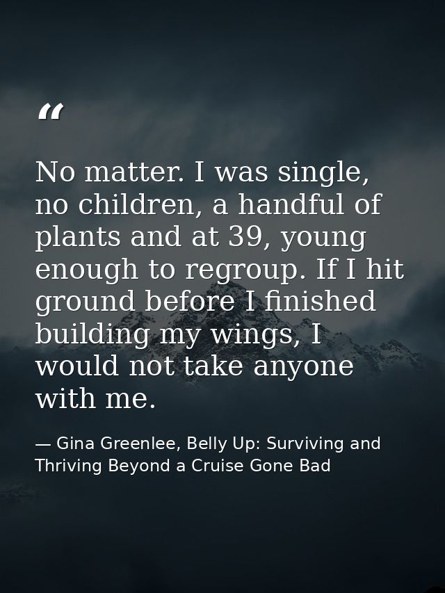 No matter. I was single, no children, a handful of plants and at 39, young enough to regroup. If I hit ground before I f — Gina Greenlee, Belly Up: Surviving and Thriving Beyond a Cruise Gone Bad
