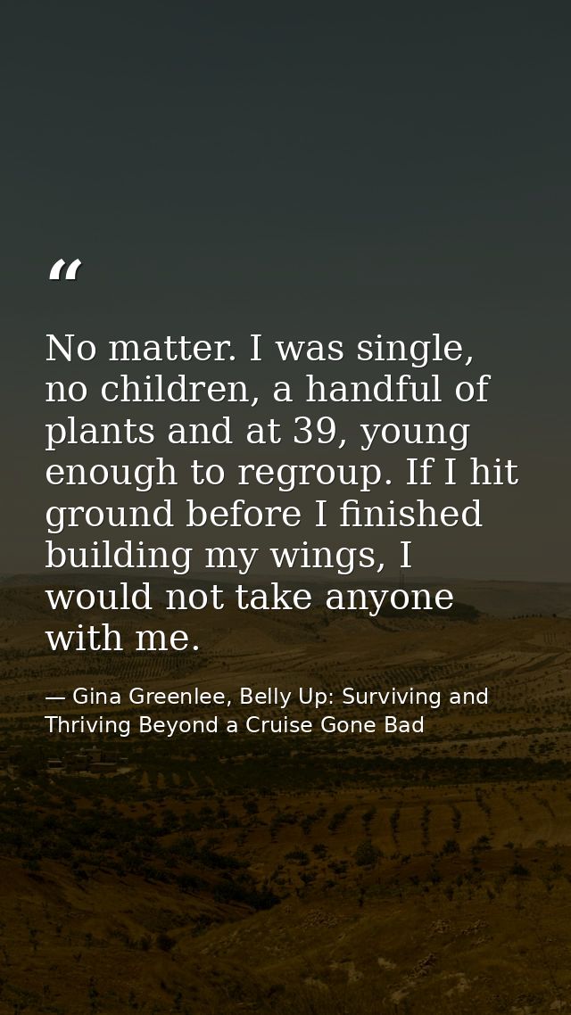 No matter. I was single, no children, a handful of plants and at 39, young enough to regroup. If I hit ground before I f — Gina Greenlee, Belly Up: Surviving and Thriving Beyond a Cruise Gone Bad