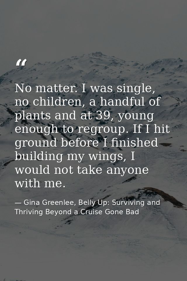 No matter. I was single, no children, a handful of plants and at 39, young enough to regroup. If I hit ground before I f — Gina Greenlee, Belly Up: Surviving and Thriving Beyond a Cruise Gone Bad