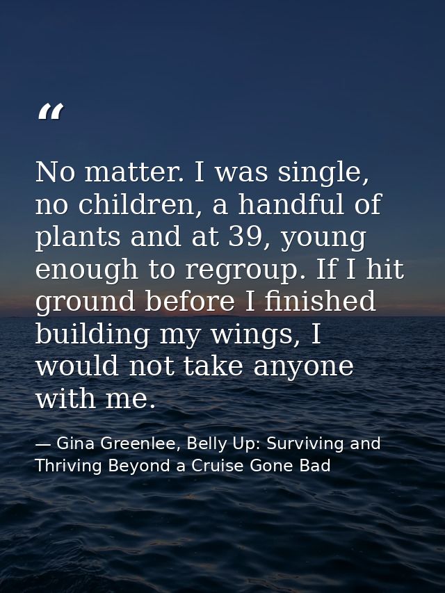 No matter. I was single, no children, a handful of plants and at 39, young enough to regroup. If I hit ground before I f — Gina Greenlee, Belly Up: Surviving and Thriving Beyond a Cruise Gone Bad