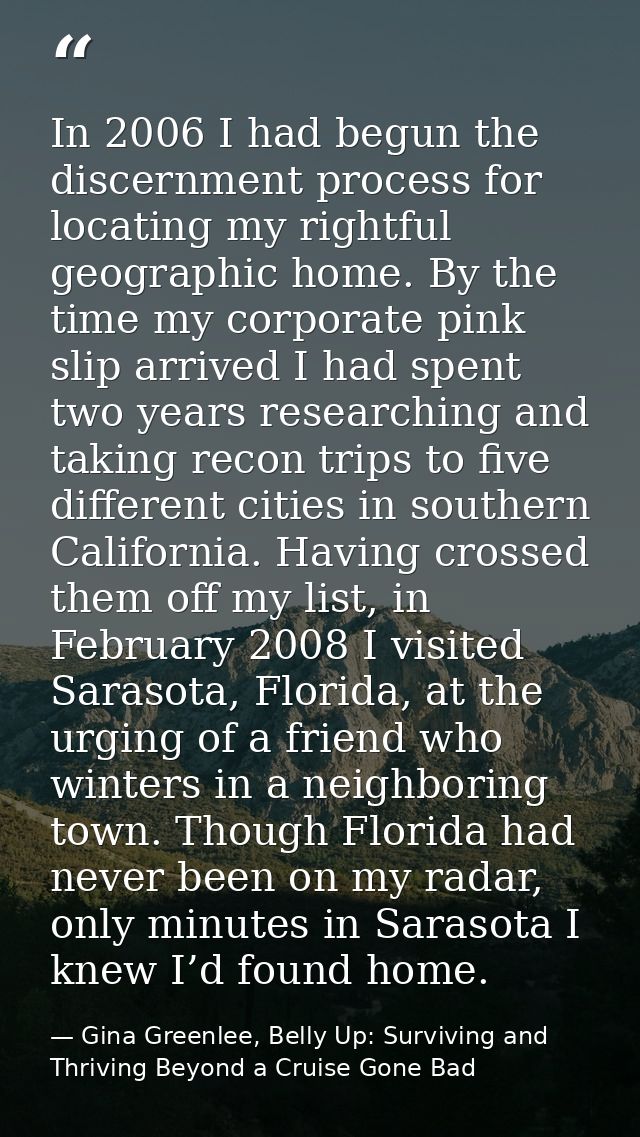 In 2006 I had begun the discernment process for locating my rightful geographic home. By the time my corporate pink slip — Gina Greenlee, Belly Up: Surviving and Thriving Beyond a Cruise Gone Bad