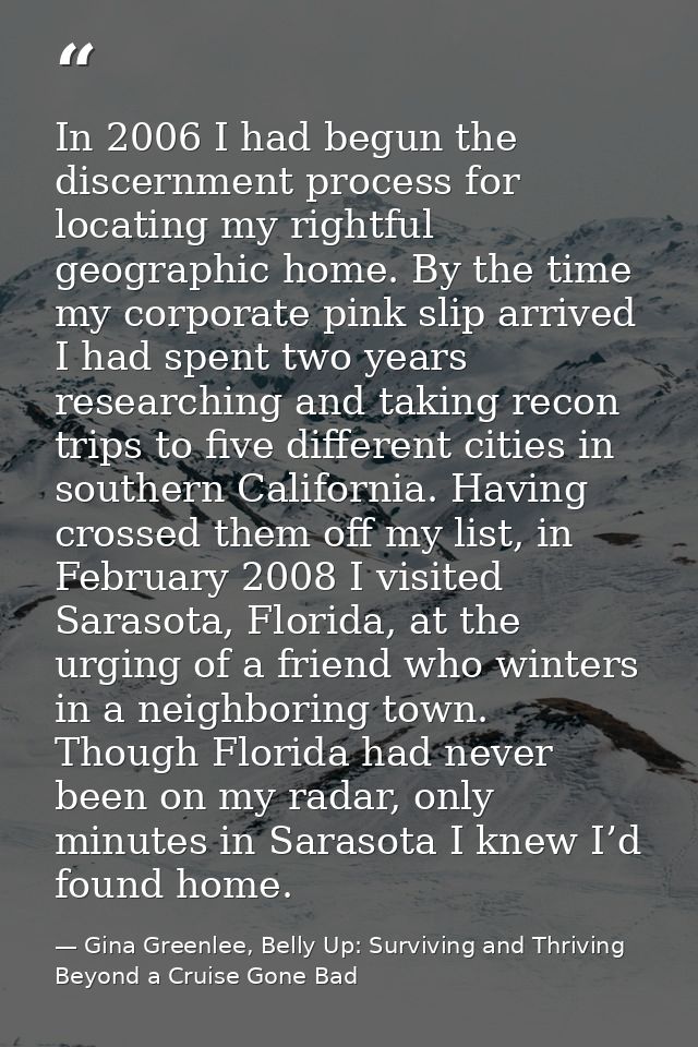 In 2006 I had begun the discernment process for locating my rightful geographic home. By the time my corporate pink slip — Gina Greenlee, Belly Up: Surviving and Thriving Beyond a Cruise Gone Bad