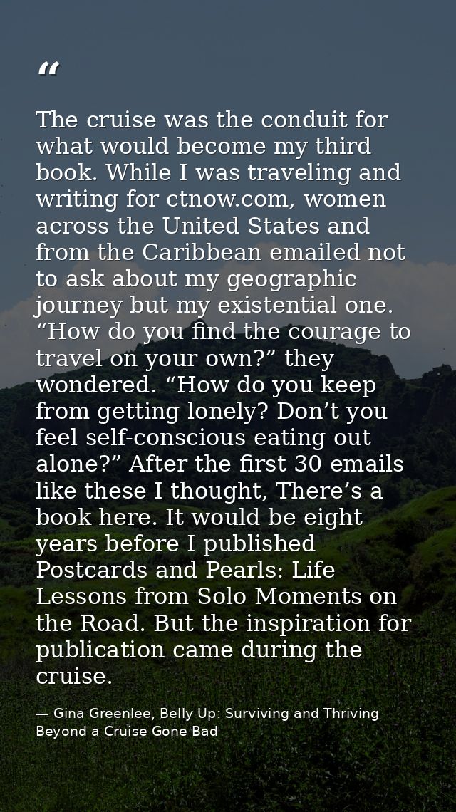 The cruise was the conduit for what would become my third book. While I was traveling and writing for ctnow.com, women a — Gina Greenlee, Belly Up: Surviving and Thriving Beyond a Cruise Gone Bad