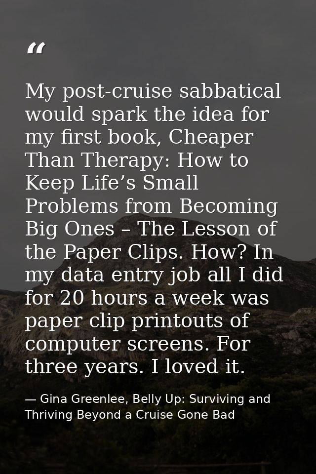 My post-cruise sabbatical would spark the idea for my first book, Cheaper Than Therapy: How to Keep Life’s Small Problem — Gina Greenlee, Belly Up: Surviving and Thriving Beyond a Cruise Gone Bad