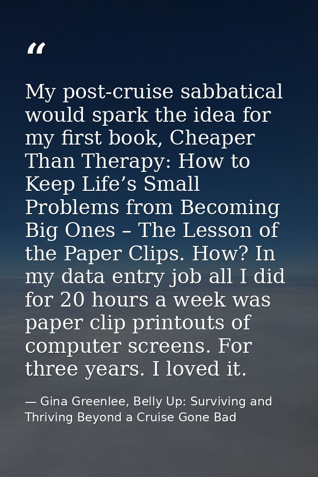 My post-cruise sabbatical would spark the idea for my first book, Cheaper Than Therapy: How to Keep Life’s Small Problem — Gina Greenlee, Belly Up: Surviving and Thriving Beyond a Cruise Gone Bad