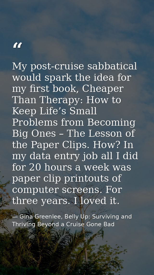 My post-cruise sabbatical would spark the idea for my first book, Cheaper Than Therapy: How to Keep Life’s Small Problem — Gina Greenlee, Belly Up: Surviving and Thriving Beyond a Cruise Gone Bad