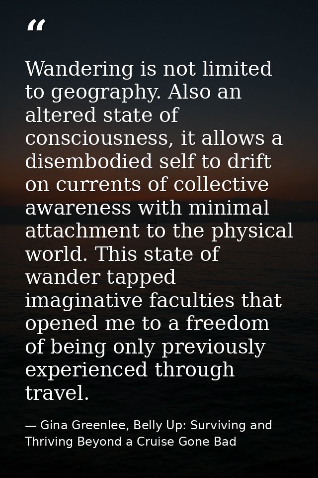 Wandering is not limited to geography. Also an altered state of consciousness, it allows a disembodied self to drift on  — Gina Greenlee, Belly Up: Surviving and Thriving Beyond a Cruise Gone Bad