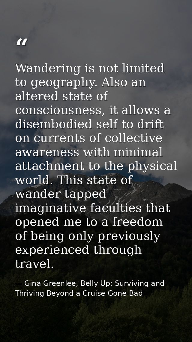 Wandering is not limited to geography. Also an altered state of consciousness, it allows a disembodied self to drift on  — Gina Greenlee, Belly Up: Surviving and Thriving Beyond a Cruise Gone Bad