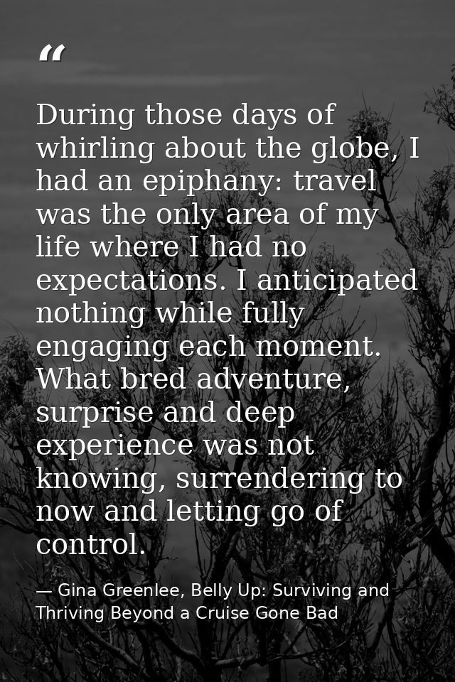 During those days of whirling about the globe, I had an epiphany: travel was the only area of my life where I had no exp — Gina Greenlee, Belly Up: Surviving and Thriving Beyond a Cruise Gone Bad
