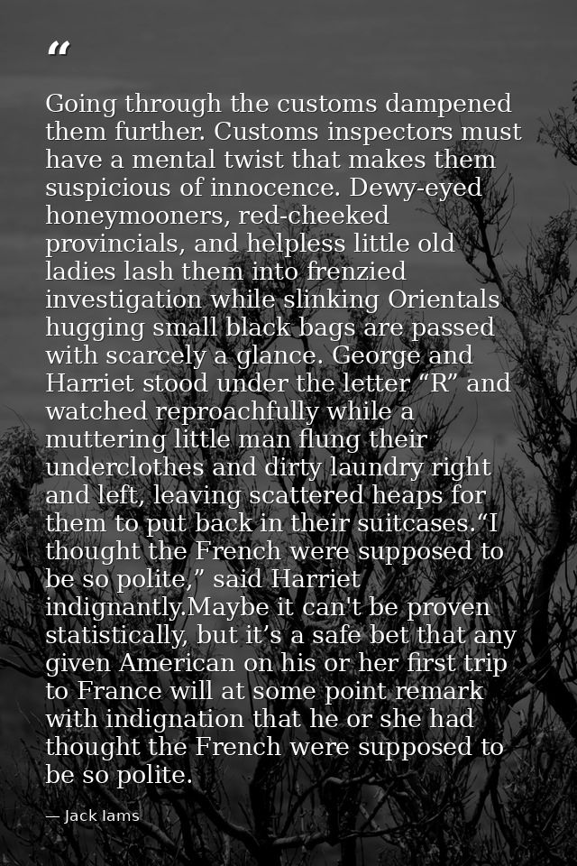 Going through the customs dampened them further. Customs inspectors must have a mental twist that makes them suspicious  — Jack Iams
