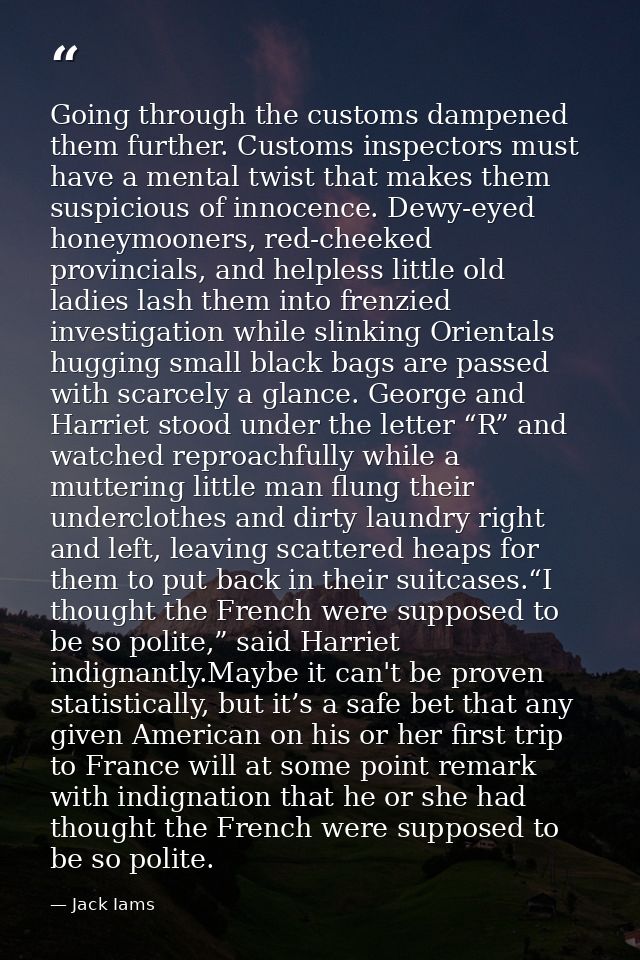Going through the customs dampened them further. Customs inspectors must have a mental twist that makes them suspicious  — Jack Iams