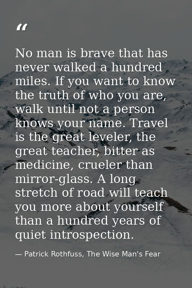 No man is brave that has never walked a hundred miles. If you want to know the truth of who you are, walk until not a pe — Patrick Rothfuss, The Wise Man's Fear