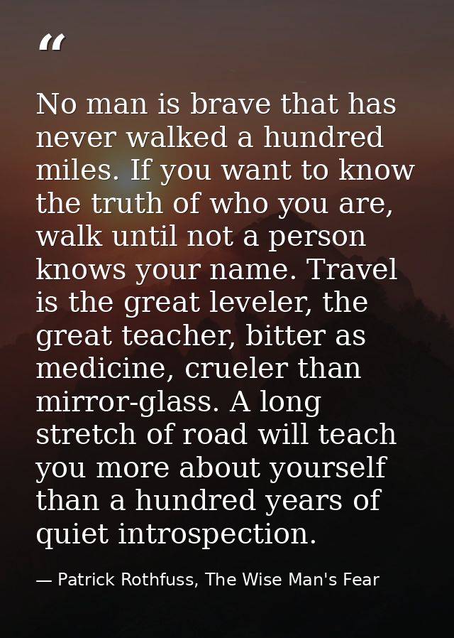 No man is brave that has never walked a hundred miles. If you want to know the truth of who you are, walk until not a pe — Patrick Rothfuss, The Wise Man's Fear